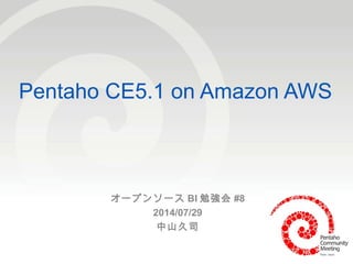1
Pentaho CE5.1 on Amazon AWS
オープンソース BI 勉強会 #8
2014/07/29
中山久司
 