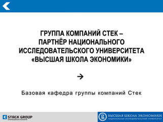 ГРУППА КОМПАНИЙ СТЕК –
     ПАРТНЁР НАЦИОНАЛЬНОГО
ИССЛЕДОВАТЕЛЬСКОГО УНИВЕРСИТЕТА
   «ВЫСШАЯ ШКОЛА ЭКОНОМИКИ»

                

Базовая кафедра группы компаний Стек
 