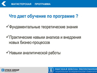 МАГИСТЕРСКАЯ   ПРОГРАММА




 Что дает обучение по программе ?

Фундаментальные теоретические знания

Практические навыки анализа и внедрения
 новых бизнес-процессов

Навыки аналитической работы
 