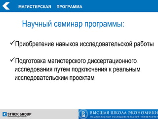 МАГИСТЕРСКАЯ   ПРОГРАММА



   Научный семинар программы:

Приобретение навыков исследовательской работы

Подготовка магистерского диссертационного
 исследования путем подключения к реальным
 исследовательским проектам
 
