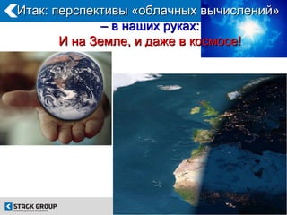 Итак: перспективы «облачных вычислений»
              – в наших руках:
       И на Земле, и даже в космосе!
 