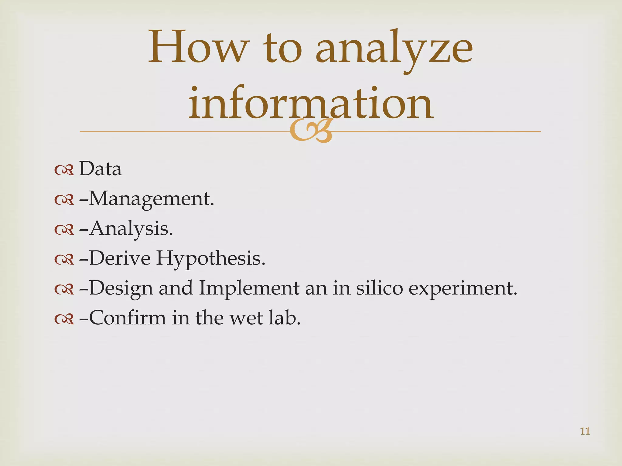 
11
How to analyze
information
 Data
 –Management.
 –Analysis.
 –Derive Hypothesis.
 –Design and Implement an in silico experiment.
 –Confirm in the wet lab.
 