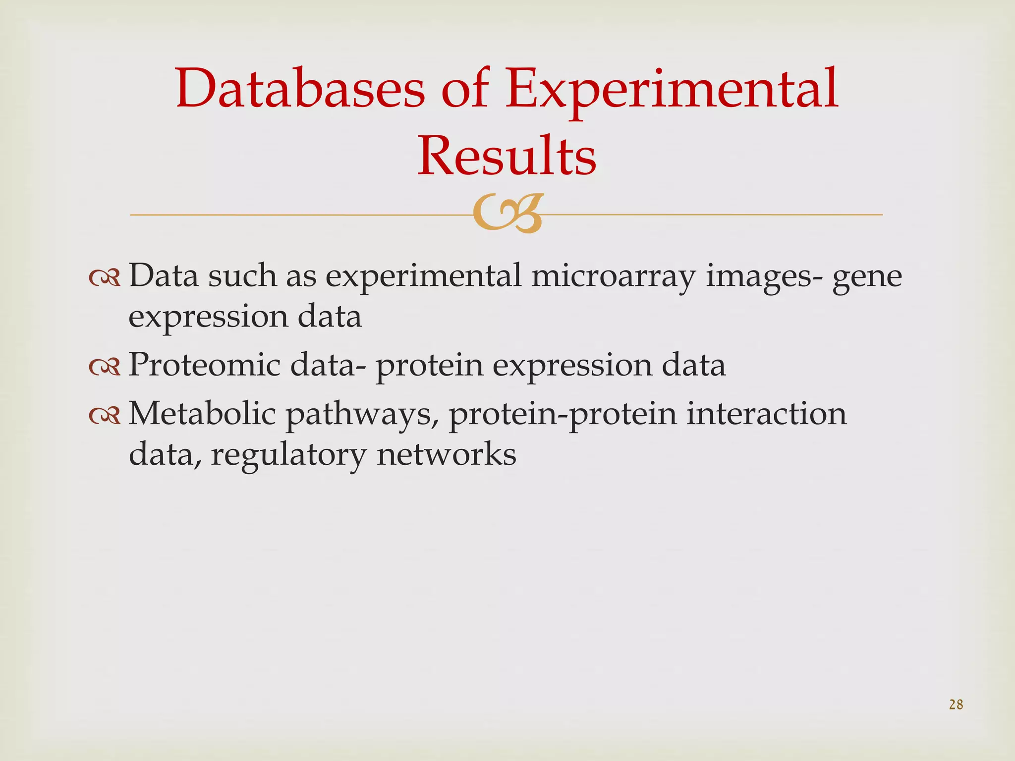 
 Data such as experimental microarray images- gene
expression data
 Proteomic data- protein expression data
 Metabolic pathways, protein-protein interaction
data, regulatory networks
28
Databases of Experimental
Results
 