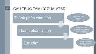 CẤU TRÚC TÂM LÝ CỦA ATBĐ
Thành phần cảm tính
Thành phần lý tính
Xúc cảm
Đặc điểm bên
ngoài
Nhận xét đánh
giá ban đầu phẩm
chất bên trong
Những rung
động nảy sinh
trong quá trình
gặp gỡ
 