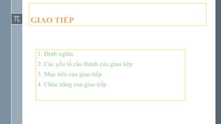 GIAO TIẾP
1. Định nghĩa
2. Các yếu tố cấu thành của giao tiếp
3. Mục tiêu của giao tiếp
4. Chức năng của giao tiếp
 