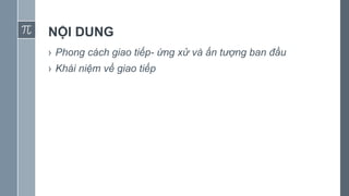 NỘI DUNG
› Phong cách giao tiếp- ứng xử và ấn tượng ban đầu
› Khái niệm về giao tiếp
 