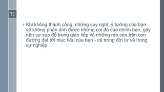 › Khi không thành công, những suy nghĩ, ý tưởng của bạn
sẽ không phản ánh được những cái đó của chính bạn, gây
nên sự sụp đổ trong giao tiếp và những rào cản trên con
đường đạt tới mục tiêu của bạn - cả trong đời tư và trong
sự nghiệp.
 