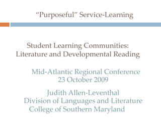 “Purposeful” Service-Learning Student Learning Communities: Literature and Developmental Reading     Mid-Atlantic Regional Conference 23 October 2009 Judith Allen-Leventhal Division of Languages and Literature College of Southern Maryland 