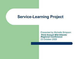 Service-Learning Project  Presented by Michelle Simpson  Third Annual Mid-Atlantic Regional Conference 23 October 2009 