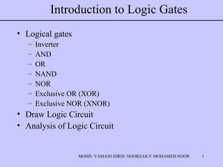 1MOHD. YAMANI IDRIS/ NOORZAILY MOHAMED NOOR
Introduction to Logic Gates
• Logical gates
– Inverter
– AND
– OR
– NAND
– NOR
– Exclusive OR (XOR)
– Exclusive NOR (XNOR)
• Draw Logic Circuit
• Analysis of Logic Circuit
 