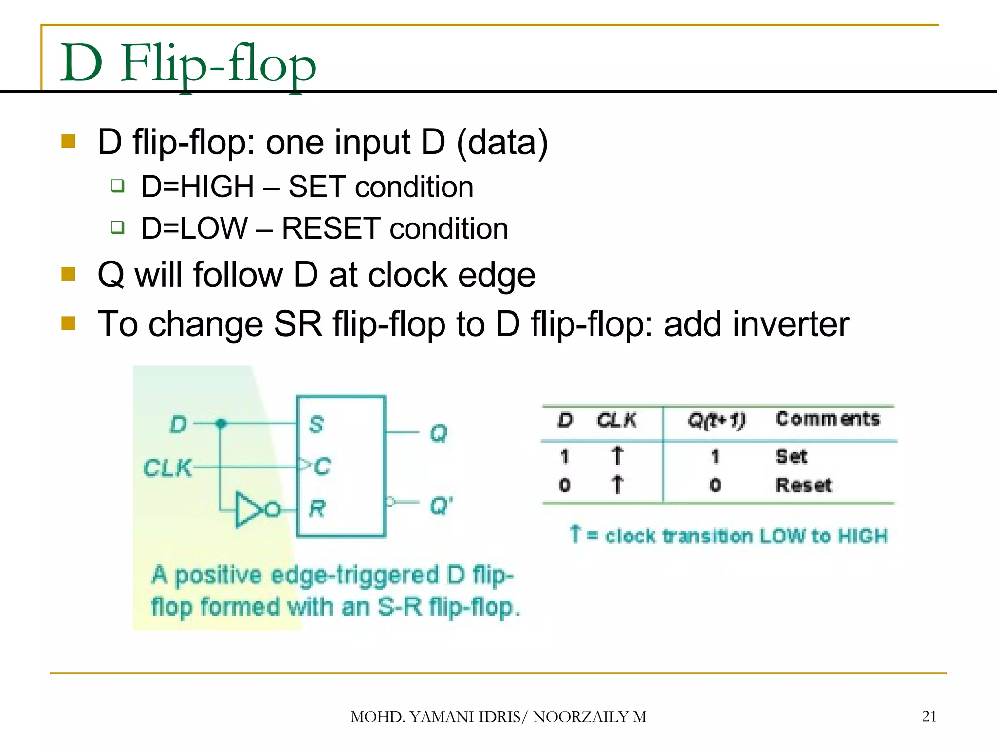 D Flip-flop D flip-flop: one input D (data) D=HIGH – SET condition D=LOW – RESET condition Q will follow D at clock edge To change SR flip-flop to D flip-flop: add inverter 