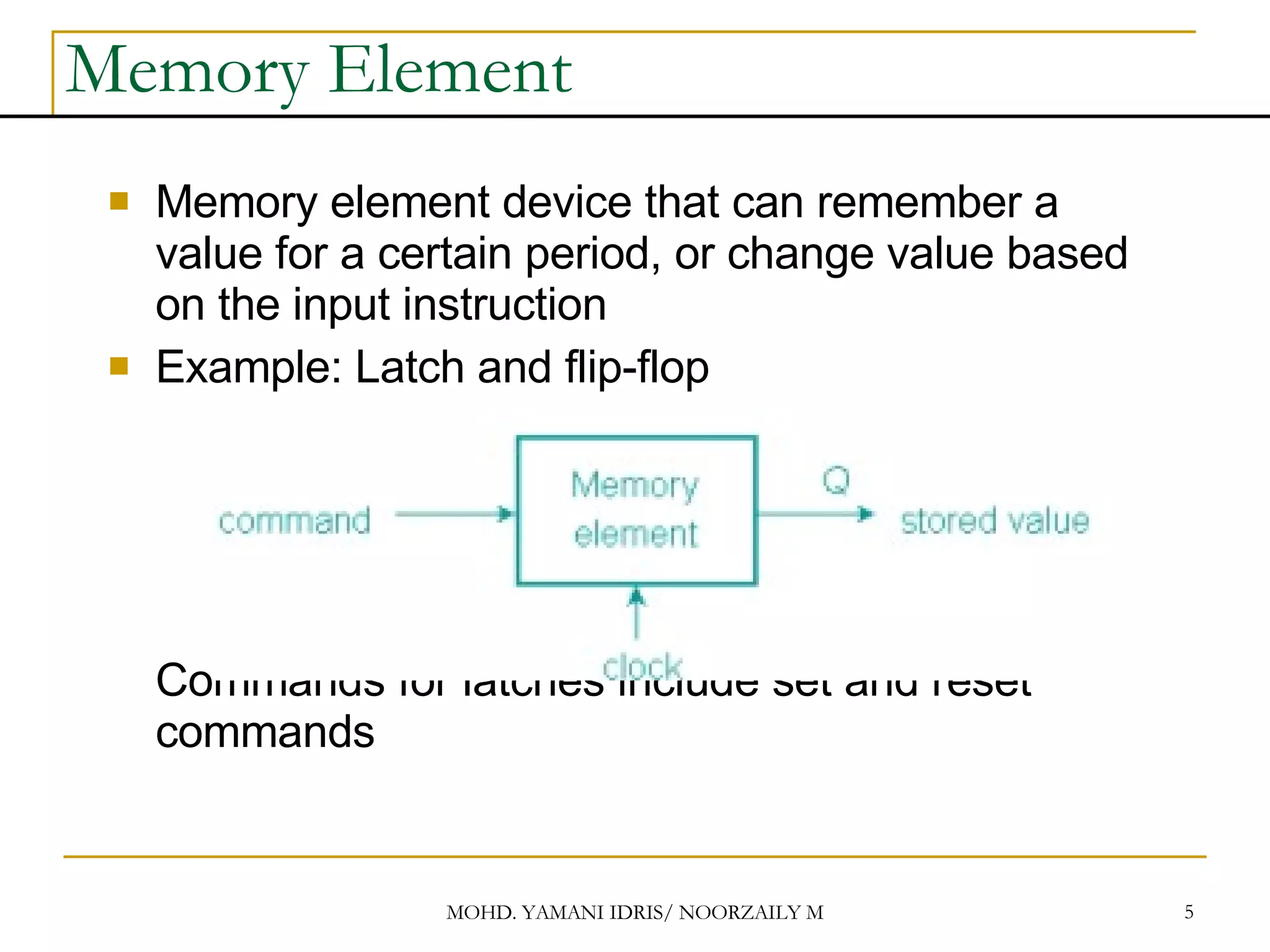 Memory Element Memory element device that can remember a value for a certain period, or change value based on the input instruction Example: Latch and flip-flop Commands for latches include set and reset commands 
