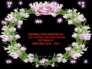 TRƯỜNG THCS NGUYỄN DU  GV: VƯƠNG THỊ CẨM NHUNG TỔ TOÁN LÝ  NĂM HỌC 2010 -  2011 