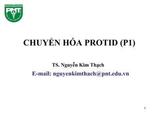 CHUYỂN HÓA PROTID (P1)
TS. Nguyễn Kim Thạch
E-mail: nguyenkimthach@pnt.edu.vn
1
 