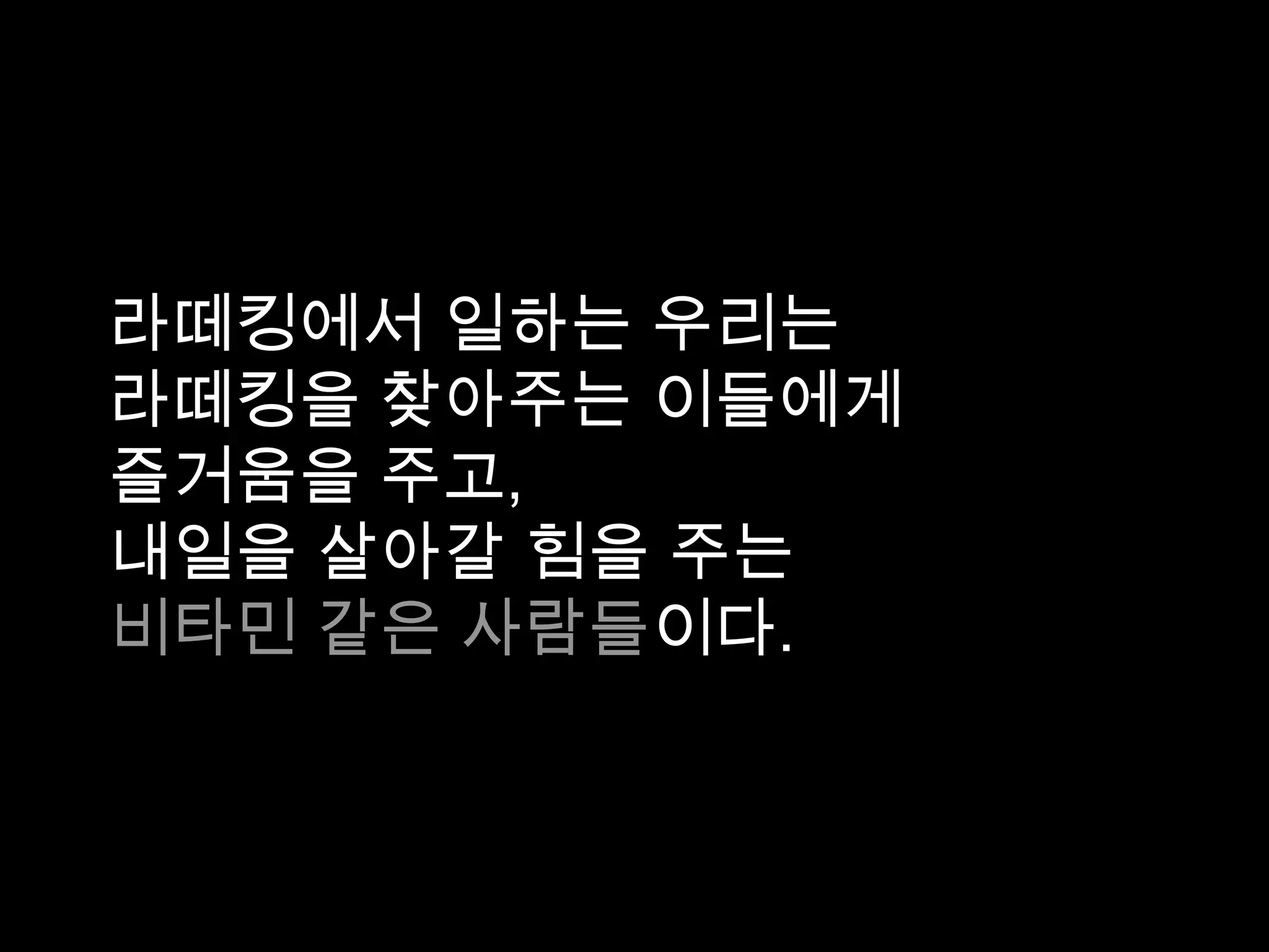 라떼킹에서 일하는 우리는
라떼킹을 찾아주는 이들에게
즐거움을 주고,
내일을 살아갈 힘을 주는
비타민 같은 사람들이다.
 