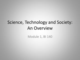 Science, Technology and Society: An Overview 
Module 1, BI 140  