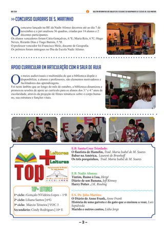 nov 2014 Boletim Informativo das Bibliotecas Escolares do Agrupamento de Escolas Dr. Júlio Martins 
TOP+ LEITORES 
1º ciclo : Gonçalo NVideira Lopes – 1ºB 
2º ciclo: Liliana Santos | 6ºG 
3º ciclo: Márcio Teixeira | VOC 3 
Secundário: Cindy Rodrigues | 10º E 
E.B. Santa Cruz Trindade: 
O flautista de Hamelin, Trad. Maria Isabel de M. Soares 
Babar na América, Laurent de Brunhoff 
Os três porquinhos, Trad. Maria Isabel de M. Soares 
E.B. Nadir Afonso: 
Tintim, Rumo à Lua, Hergé 
Diário de um Banana, Jeff Kinney 
Harry Potter , J.K. Rouling 
E.S. Dr. Júlio Martins: 
O Diário de Anne Frank, Anne Frank 
História de uma gaivota e do gato que a ensinou a voar, Luís Sepúlveda 
Marido e outros contos, Lídia Jorge 
- 3 - 
>> Concurso Quadras de S. Martinho 
O concurso lançado na BE da Nadir Afonso decorreu até ao dia 7 de novembro e o júri analisou 36 quadras, criadas por 14 alunos e 2 docentes participantes. 
Os alunos vencedores foram Cátia Gonçalves, 6.ºE; Maria Reis, 6.ºC; Hugo Neves, Ricardo Dias e Tiago Batista, 5.ºH. 
O professor vencedor foi Francisco Melo, docente de Geografia. 
Os prémios foram entregues no Dia da Escola Nadir Afonso. 
Apoio curricular em articulação com a sala de aula 
Os meios audiovisuais e multimédia de que a biblioteca dispõe e disponibiliza, a alunos e professores, são elementos motivadores e facilitadores das aprendizagens. 
Foi neste âmbito que ao longo do mês de outubro, a biblioteca dinamizou e promoveu sessões de apoio ao currículo para os alunos dos 3.º e 4.º anos de escolaridade, através da projeção de filmes temáticos sobre o corpo humano, sua estrutura e funções vitais.  