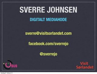 SVERRE JOHNSEN
                           DIGITALT MEDIAHODE


                         sverre@visitsorlandet.com

                          facebook.com/sverrejo

                                @sverrejo



mandag 27. februar 12
 
