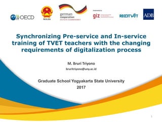 Synchronizing Pre-service and In-service
training of TVET teachers with the changing
requirements of digitalization process
M. Bruri Triyono
bruritriyono@uny.ac.id
Graduate School Yogyakarta State University
2017
1
 