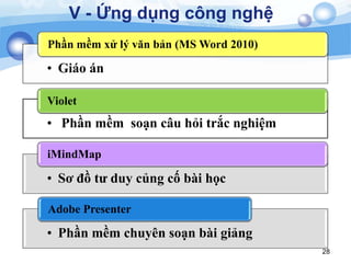 28
V - Ứng dụng công nghệ
• Giáo án
Phần mềm xử lý văn bản (MS Word 2010)
• Phần mềm soạn câu hỏi trắc nghiệm
Violet
• Sơ đồ tư duy củng cố bài học
iMindMap
• Phần mềm chuyên soạn bài giảng
Adobe Presenter
 