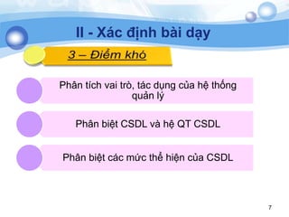 7
II - Xác định bài dạy
Phân tích vai trò, tác dụng của hệ thống
quản lý
Phân biệt CSDL và hệ QT CSDL
Phân biệt các mức thể hiện của CSDL
 