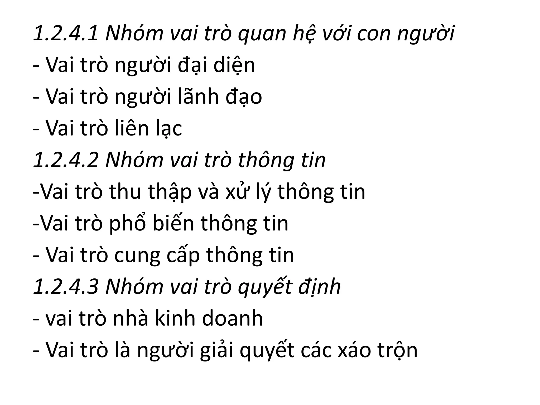 1.2.4.1 Nhóm vai trò quan hệ với con người
- Vai trò người đại diện
- Vai trò người lãnh đạo
- Vai trò liên lạc
1.2.4.2 Nhóm vai trò thông tin
-Vai trò thu thập và xử lý thông tin
-Vai trò phổ biến thông tin
- Vai trò cung cấp thông tin
1.2.4.3 Nhóm vai trò quyết định
- vai trò nhà kinh doanh
- Vai trò là người giải quyết các xáo trộn
 