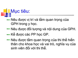Mục tiêu:
Nêu được vị trí và tầm quan trọng của
GPH trong y học.
Nêu được đối tượng và nội dung của GPH.
Kể được các PP học GP.
Nêu được tầm quan trọng của thi thể hiến
thân cho khoa học và vai trò, nghĩa vụ của
sinh viên đối với thi thể.
 