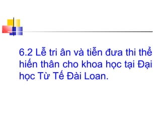 6.2 Lễ tri ân và tiễn đưa thi thể
hiến thân cho khoa học tại Đại
học Từ Tế Đài Loan.
 