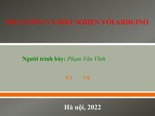  
Người trình bày: Phạm Văn Vĩnh
Hà nội, 2022
ĐO LƯỜNG VÀ ĐIỀU KHIỂN VỚI ARDUINO
 