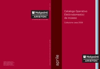 ed. 04/08
                                  Cod. AI98273
                                                                                                            Catalogo Operativo
                                                                                                            Elettrodomestici
                                                                                                            da incasso
                                                                                                            Collezione casa 2008




                             Catalogo Operativo Elettrodomestici da incasso Collezione casa 2008




                                                                                                   aprile
Indesit Company S.p.A.
Viale Aristide Merloni, 47
60044 Fabriano (AN)
www.hotpoint-ariston.it
 