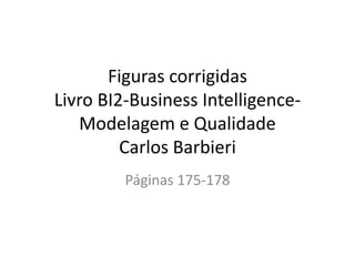 Figuras corrigidas
Livro BI2-Business Intelligence-
   Modelagem e Qualidade
         Carlos Barbieri
         Páginas 175-178
 