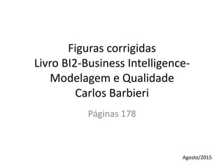 Figuras corrigidas
Livro BI2-Business Intelligence-
Modelagem e Qualidade
Carlos Barbieri
Páginas 178
Agosto/2015
 