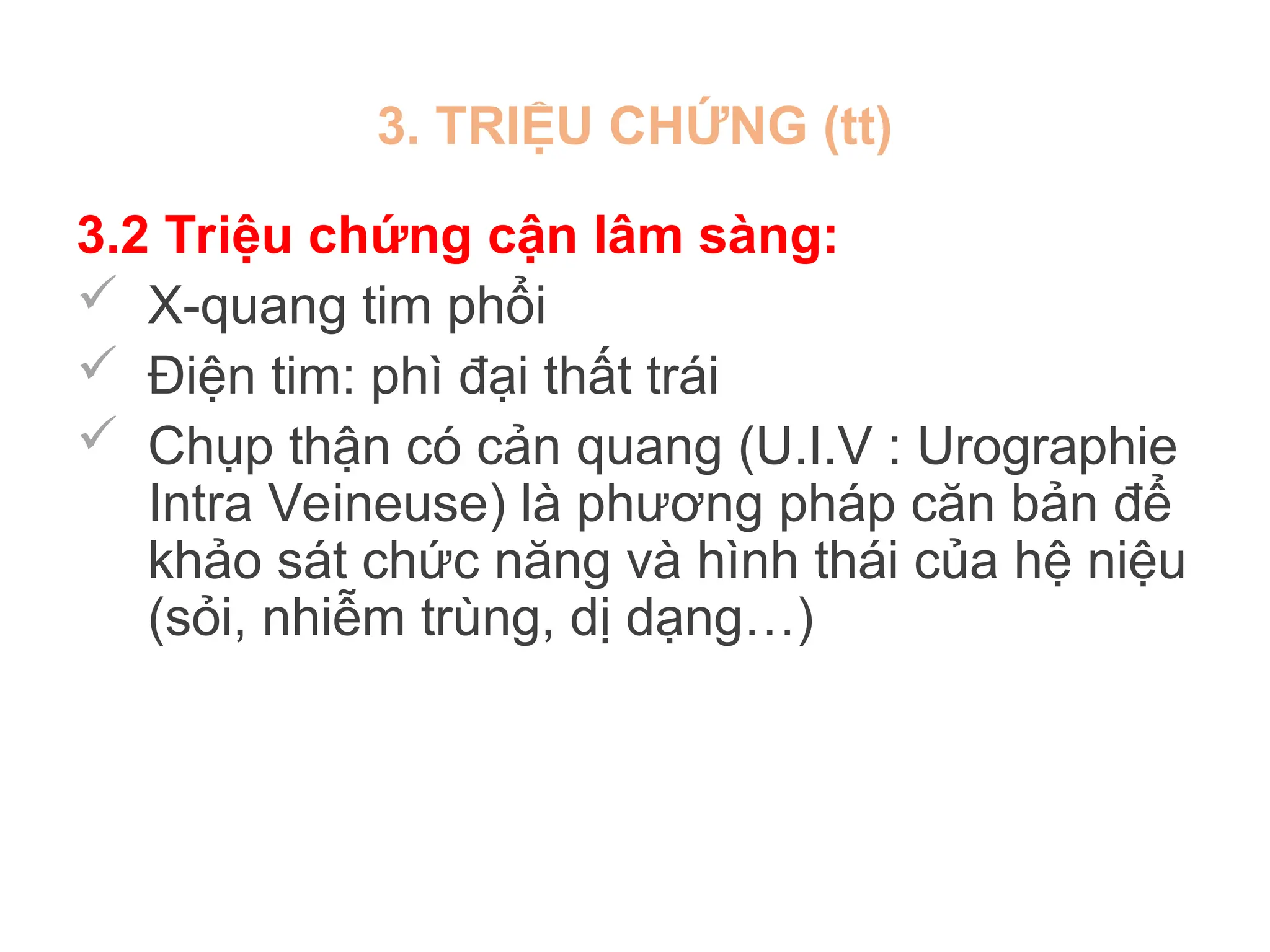 3. TRIỆU CHỨNG (tt)
3.2 Triệu chứng cận lâm sàng:
 X-quang tim phổi
 Điện tim: phì đại thất trái
 Chụp thận có cản quang (U.I.V : Urographie
Intra Veineuse) là phương pháp căn bản để
khảo sát chức năng và hình thái của hệ niệu
(sỏi, nhiễm trùng, dị dạng…)
 