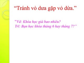 “Tránh vỏ dưa gặp vỏ dừa.”

“Vd: Khóa học giá bao nhiêu?
Trl: Bạn học khóa tháng 6 hay tháng 7?”
 