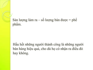 Sản lượng làm ra – số lượng bán được = phế
phẩm.




Hầu hết những người thành công là những người
bán hàng hiệu quả, cho dù họ có nhận ra điều đó
hay không.
 