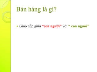 Bán hàng là gì?

   Giao tiếp giữa “con người” với “ con người”
 