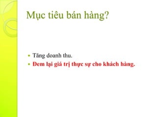 Mục tiêu bán hàng?


 Tăng doanh thu.
 Đem lại giá trị thực sự cho khách hàng.
 