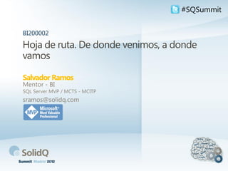 #SQSummit


BI200002

Hoja de ruta. De donde venimos, a donde
vamos

Salvador Ramos
Mentor - BI
SQL Server MVP / MCTS - MCITP
sramos@solidq.com
 