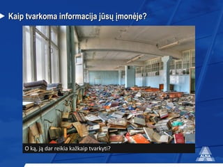 Kaip   tvarkoma  informacija  jūsų įmonėje? O ką, ją dar reikia kažkaip tvarkyti? 