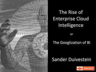 The Rise of Enterprise Cloud Intelligence Sander Duivestein or The Googlization of BI 