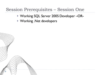 Session Prerequisites – Session One Working SQL Server 2005 Developer –OR- Working .Net developers 