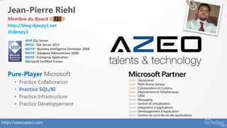 Jean-Pierre Riehl
  Membre du Board
  http://blog.djeepy1.net
  @djeepy1
            MVP SQL Server
            MCSA : SQL Server 2012
            MCITP : Business Intelligence Developer 2008
            MCITP : Database Administrator 2008
            MCPD : Enterprise Application
            Microsoft Certified Trainer


  Pure-Player Microsoft
      •   Practice Collaboration
      •   Practice SQL/BI
      •   Practice Infrastructure
      •   Practice Développement


http://www.azeo.com
 