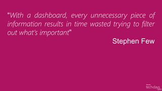 “With a dashboard, every unnecessary piece of
information results in time wasted trying to filter
out what’s important”
                                   Stephen Few
 