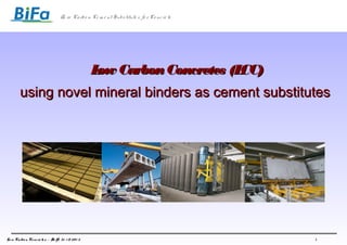 Ze ro Ca rbo n Ce m e nt Subs titute s fo r Co nc re te

L Carbon Concretes (L
ow
CC)
using novel mineral binders as cement substitutes

Lo w Ca rbo n Co nc re te s – De lft, 3 1 . 1 0 . 2 0 1 3

1

 