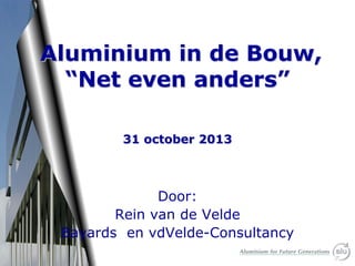 Aluminium in de Bouw,
“Net even anders”
31 october 2013

Door:
Rein van de Velde
Bayards en vdVelde-Consultancy

 