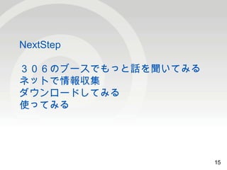15 
NextStep 
３０６のブースでもっと話を聞いてみる 
ネットで情報収集 
ダウンロードしてみる 
使ってみる 
15 
