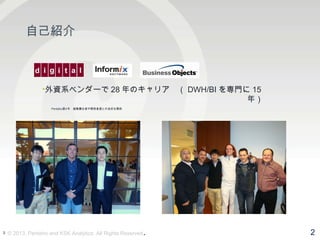 2 
自己紹介 
•外資系ベンダーで28年のキャリア　（DWH/BIを専門に15 
年） 
　　　 　　　　　　　　　　　　　　　　　　　　　　　　 
•Pentaho歴4年　創業責任者や開発者達との良好な関係 
　　　 　　　　　　　　　　　　　　　　　　　　　　　　 
© 2013, Pentaho and KSK Analytics. All Rights Reserved. 2 
 