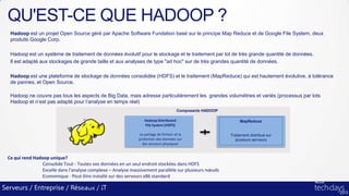QU'EST-CE QUE HADOOP ?
   Hadoop est un projet Open Source géré par Apache Software Fundation basé sur le principe Map Red...