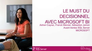 LE MUST DU
DECISIONNEL
AVEC MICROSOFT BI
Adrien Cayrac, Franck Mercier, Sébastien Jamon
Avant-Ventes SQL Server
MICROSOFT
 