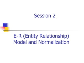 Session 2
E-R (Entity Relationship)
Model and Normalization
 